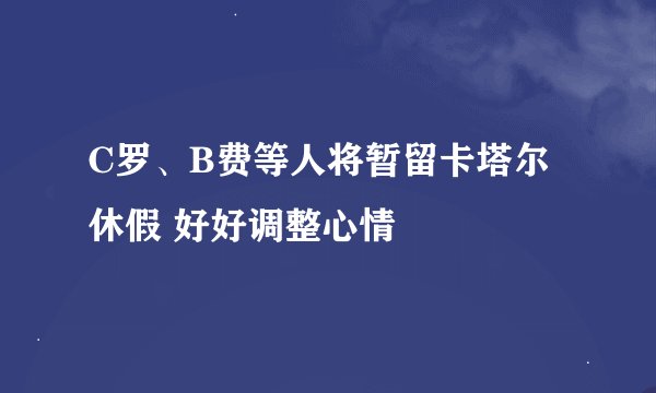 C罗、B费等人将暂留卡塔尔休假 好好调整心情
