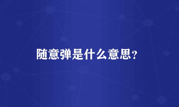 随意弹是什么意思？