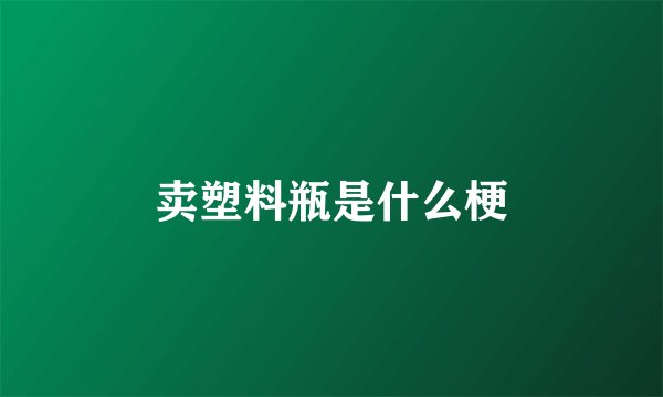 卖塑料瓶是什么梗