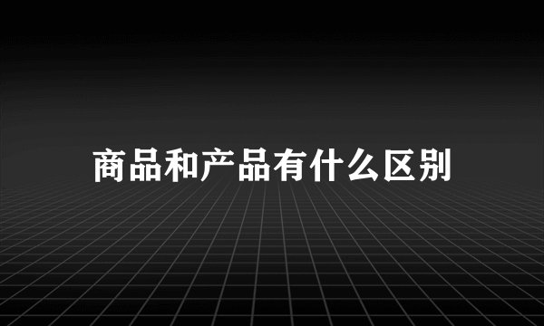 商品和产品有什么区别