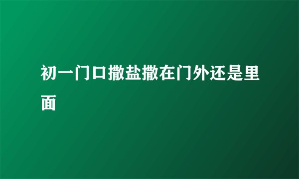 初一门口撒盐撒在门外还是里面