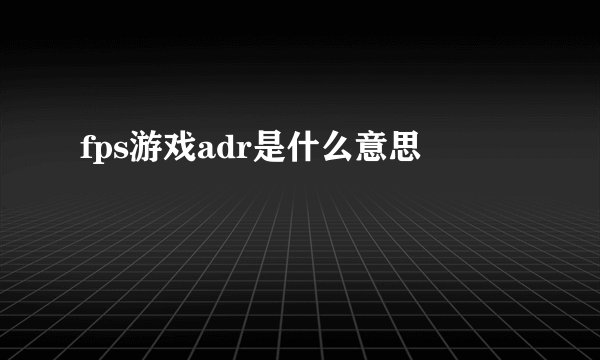 fps游戏adr是什么意思