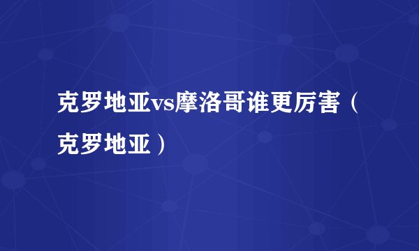 克罗地亚vs摩洛哥谁更厉害（克罗地亚）