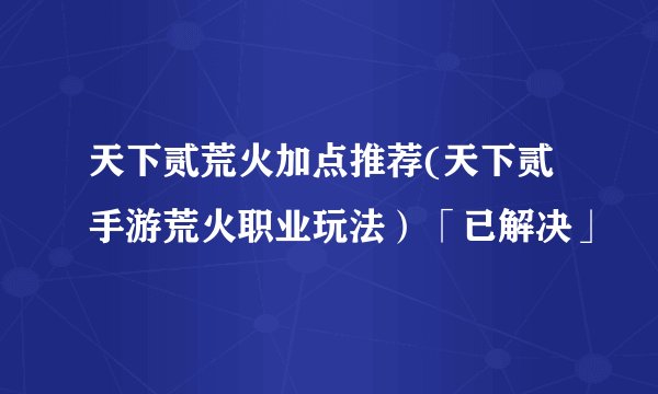 天下贰荒火加点推荐(天下贰手游荒火职业玩法）「已解决」