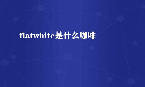 flatwhite是什么咖啡