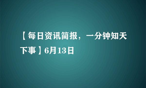 【每日资讯简报，一分钟知天下事】6月13日