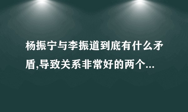 杨振宁与李振道到底有什么矛盾,导致关系非常好的两个人最后决裂的?