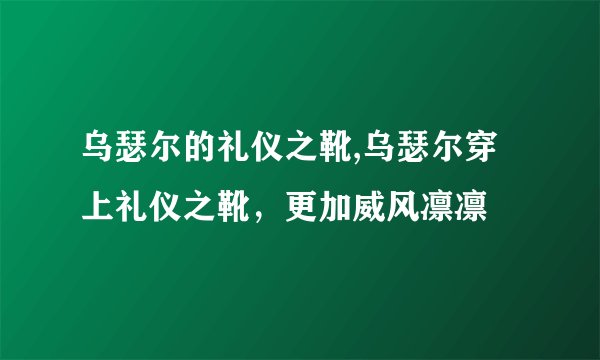 乌瑟尔的礼仪之靴,乌瑟尔穿上礼仪之靴，更加威风凛凛