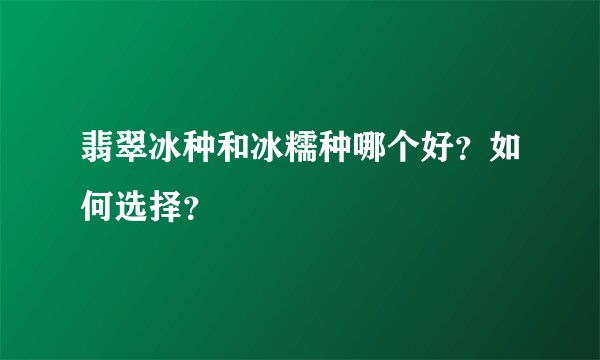 翡翠冰种和冰糯种哪个好？如何选择？