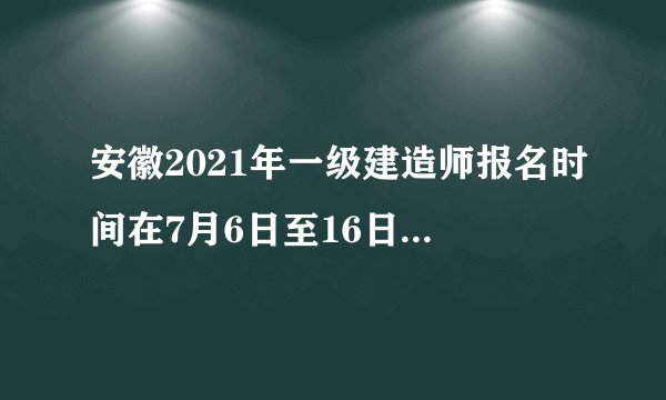 安徽2021年一级建造师报名时间在7月6日至16日-报名流程-一建？