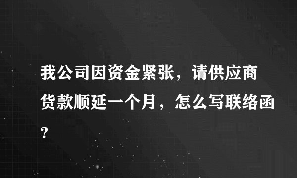 我公司因资金紧张，请供应商货款顺延一个月，怎么写联络函？