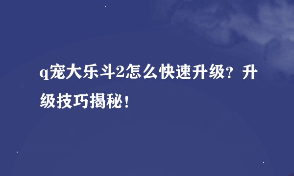 q宠大乐斗2怎么快速升级？升级技巧揭秘！