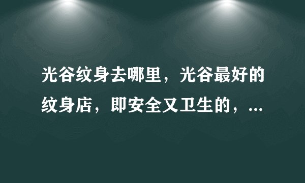 光谷纹身去哪里，光谷最好的纹身店，即安全又卫生的，文的最逼真的纹身店