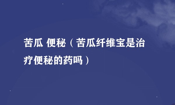 苦瓜 便秘（苦瓜纤维宝是治疗便秘的药吗）