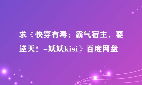 求《快穿有毒：霸气宿主，要逆天！-妖妖kisi》百度网盘