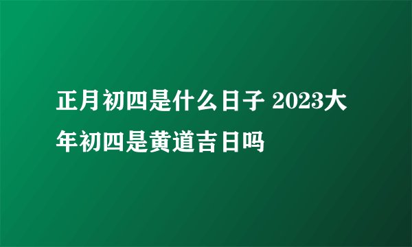 正月初四是什么日子 2023大年初四是黄道吉日吗