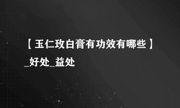 【玉仁玫白膏有功效有哪些】_好处_益处