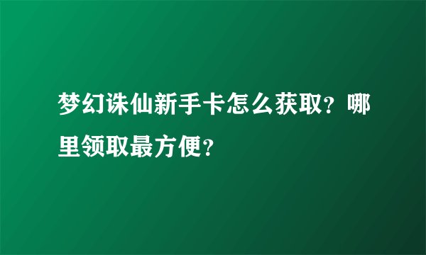 梦幻诛仙新手卡怎么获取?哪里领取最方便?