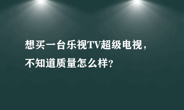 想买一台乐视TV超级电视，不知道质量怎么样？