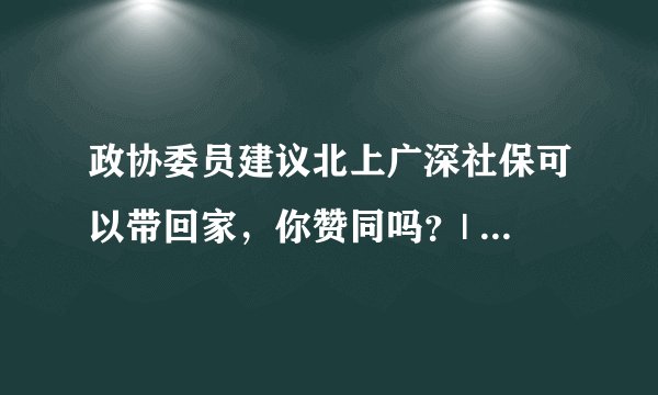 政协委员建议北上广深社保可以带回家，你赞同吗？| 知乎早报 20220311