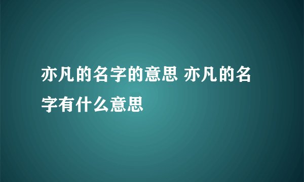 亦凡的名字的意思 亦凡的名字有什么意思