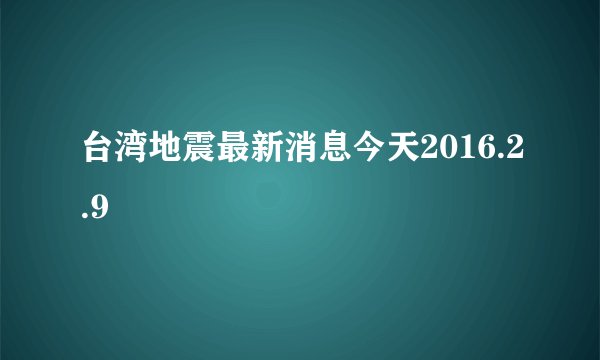 台湾地震最新消息今天2016.2.9