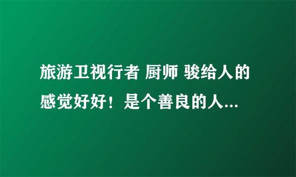 旅游卫视行者 厨师 骏给人的感觉好好!是个善良的人。有他的资料吗?或者博客什么的。喜欢他