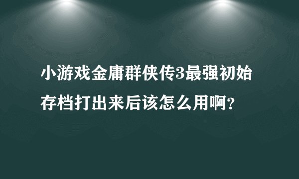 小游戏金庸群侠传3最强初始存档打出来后该怎么用啊？