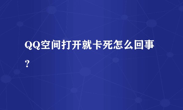 QQ空间打开就卡死怎么回事？