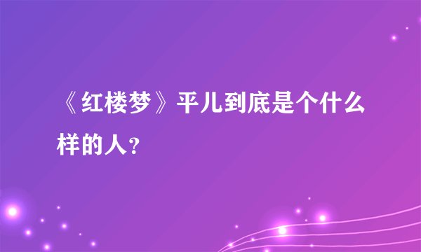 《红楼梦》平儿到底是个什么样的人？