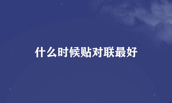 什么时候贴对联最好