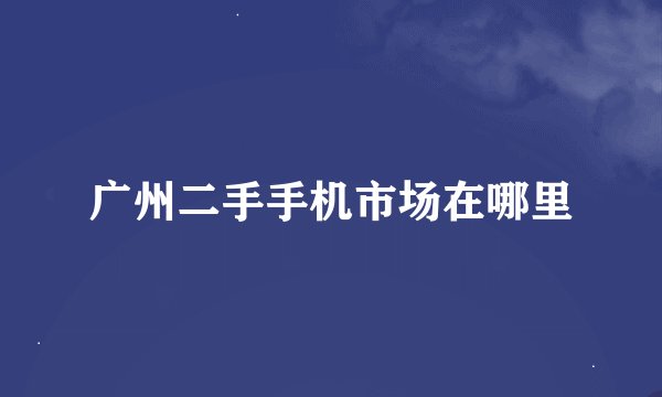 广州二手手机市场在哪里