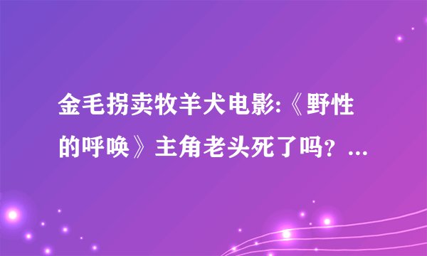 金毛拐卖牧羊犬电影:《野性的呼唤》主角老头死了吗？你怎么评价这部电影？