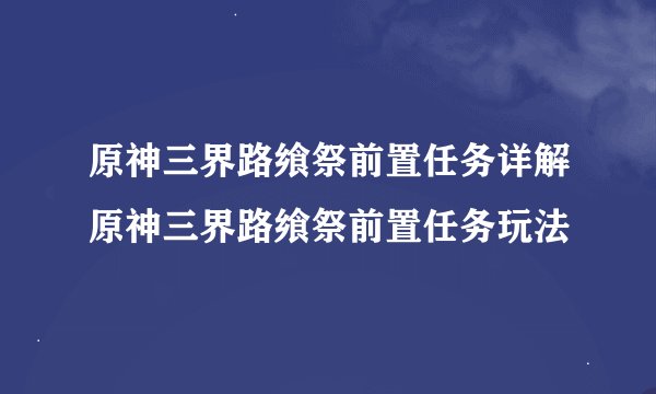 原神三界路飨祭前置任务详解原神三界路飨祭前置任务玩法