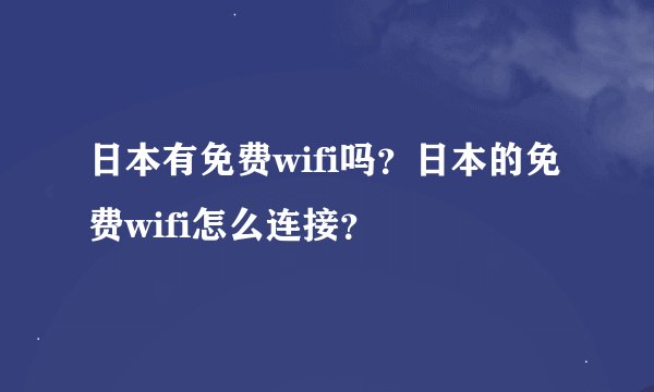 日本有免费wifi吗?日本的免费wifi怎么连接?