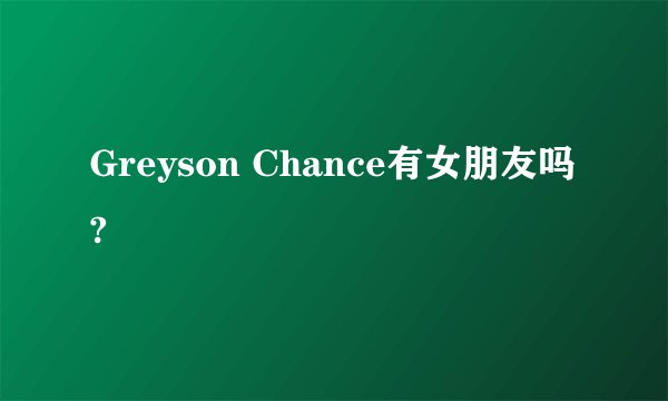 Greyson Chance有女朋友吗?