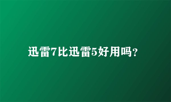 迅雷7比迅雷5好用吗？