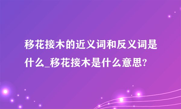 移花接木的近义词和反义词是什么_移花接木是什么意思?