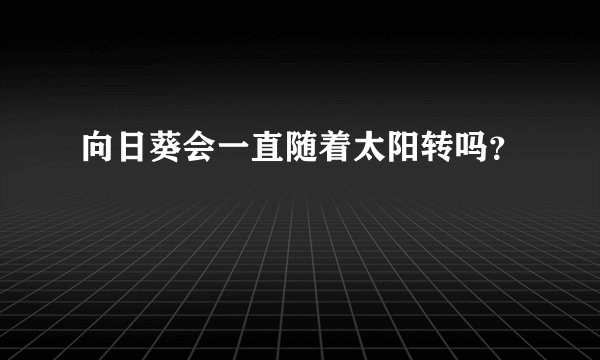 向日葵会一直随着太阳转吗？