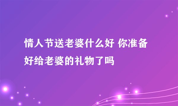 情人节送老婆什么好 你准备好给老婆的礼物了吗