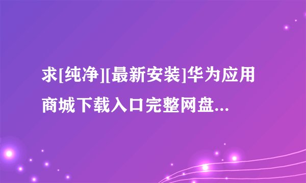 求[纯净][最新安装]华为应用商城下载入口完整网盘链接下载