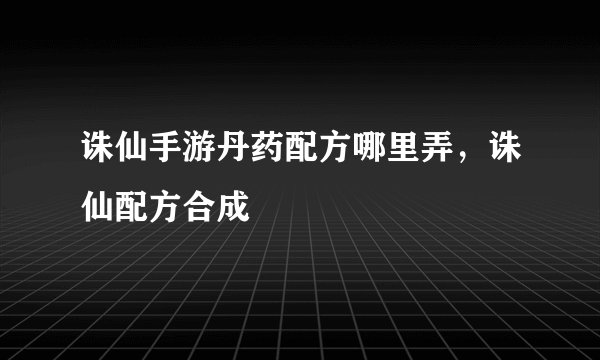 诛仙手游丹药配方哪里弄，诛仙配方合成