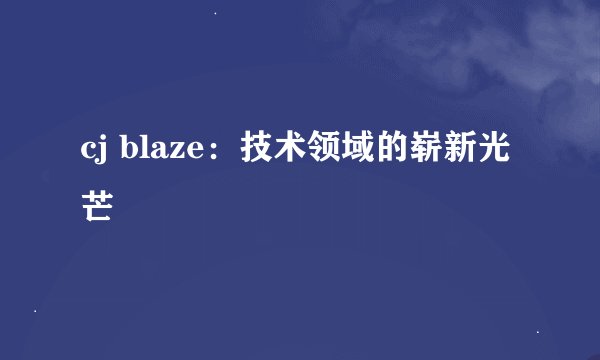 cj blaze：技术领域的崭新光芒