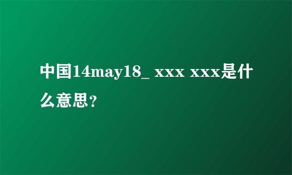 中国14may18_ xxx xxx是什么意思？