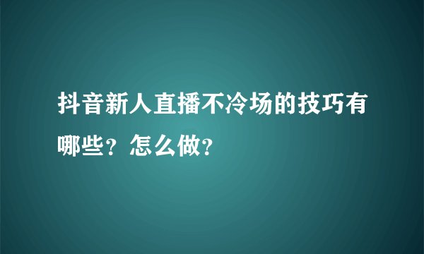 抖音新人直播不冷场的技巧有哪些？怎么做？