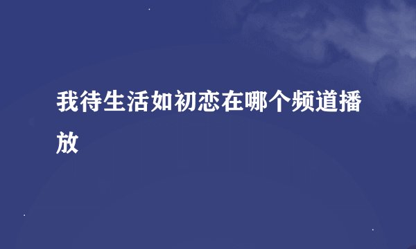 我待生活如初恋在哪个频道播放