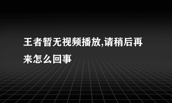 王者暂无视频播放,请稍后再来怎么回事