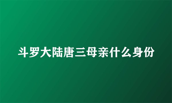 斗罗大陆唐三母亲什么身份