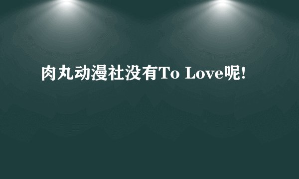 肉丸动漫社没有To Love呢!