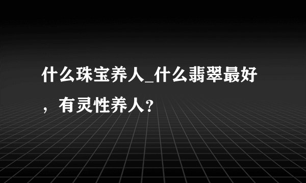 什么珠宝养人_什么翡翠最好，有灵性养人？